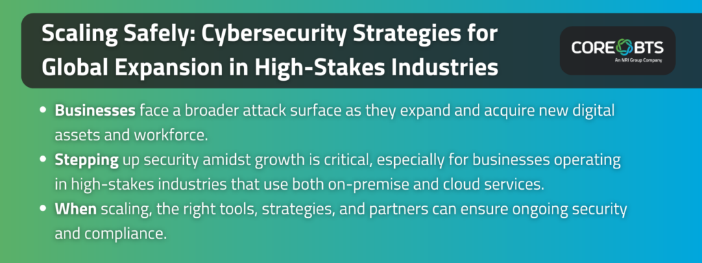 Key takeaways:

Businesses face a broader attack surface as they expand and acquire new digital assets and workforce.
Stepping up security amidst growth is critical, especially for businesses operating in high-stakes industries that use both on-premise and cloud services.
When scaling, the right tools, strategies, and partners can ensure ongoing security and compliance.
