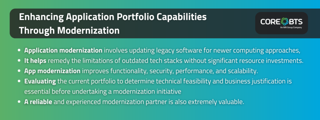 Key takeaways:

Application modernization involves updating legacy software for newer computing approaches,
It helps remedy the limitations of outdated tech stacks without significant resource investments.
App modernization improves functionality, security, performance, and scalability.
Evaluating the current portfolio to determine technical feasibility and business justification is essential before undertaking a modernization initiative
A reliable and experienced modernization partner is also extremely valuable.
