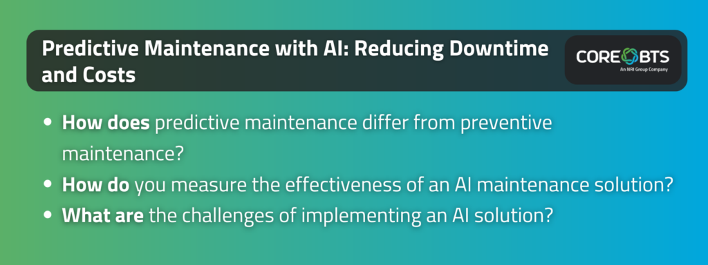 Key takeaways:

How does predictive maintenance differ from preventive maintenance?
How do you measure the effectiveness of an AI maintenance solution?
What are the challenges of implementing an AI solution?
