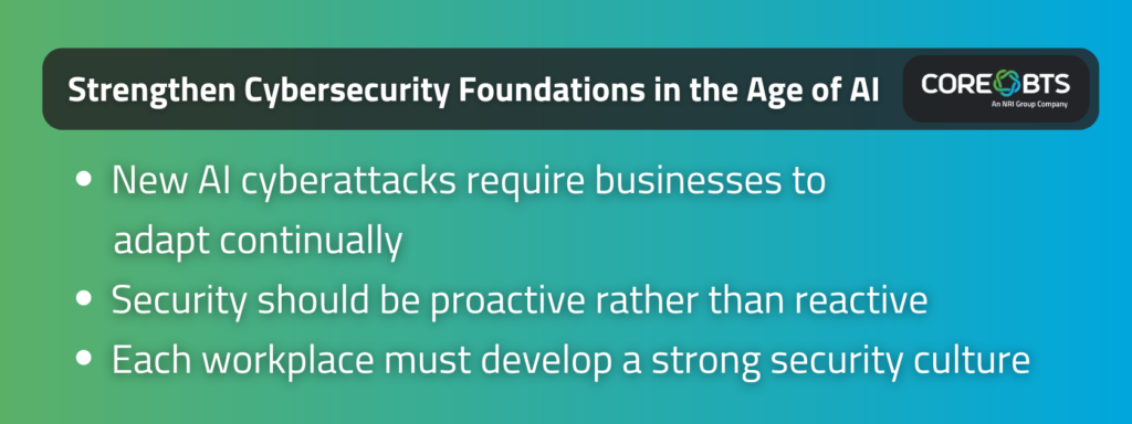 Key Takeaways:

New AI cyberattacks require businesses to adapt continually
Security should be proactive rather than reactive
Each workplace must develop a strong security culture
