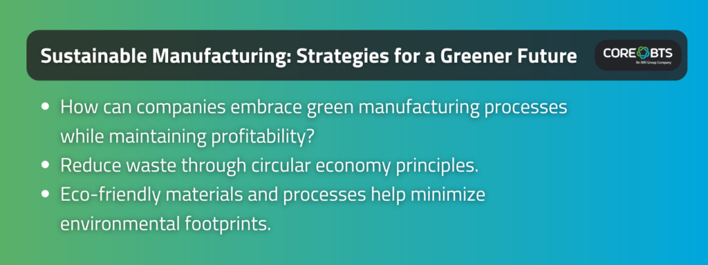 Key Takeaways:

How can companies embrace green manufacturing processes while maintaining profitability?
Reduce waste through circular economy principles.
Eco-friendly materials and processes help minimize environmental footprints.
